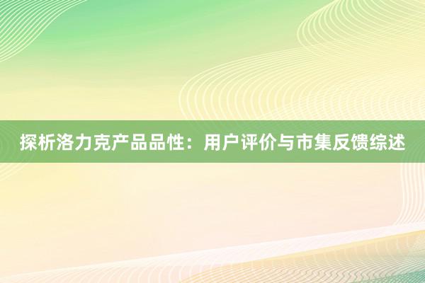 探析洛力克产品品性：用户评价与市集反馈综述