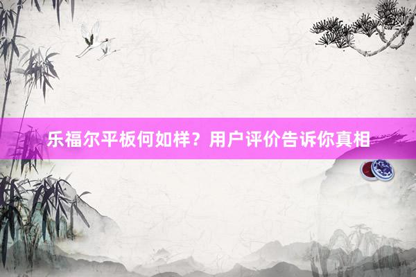 乐福尔平板何如样？用户评价告诉你真相