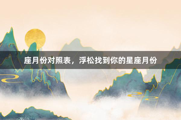 座月份对照表，浮松找到你的星座月份