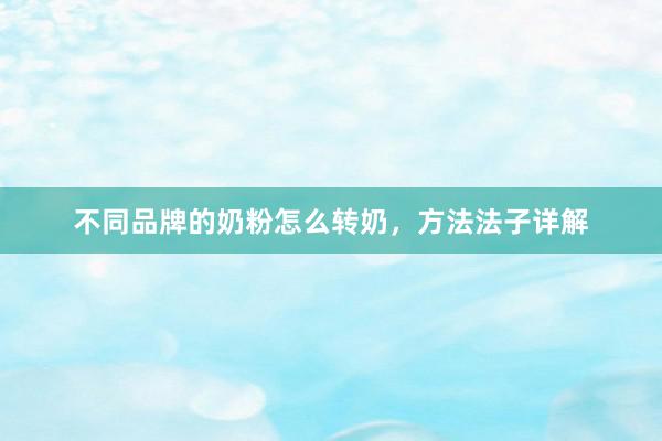 不同品牌的奶粉怎么转奶，方法法子详解