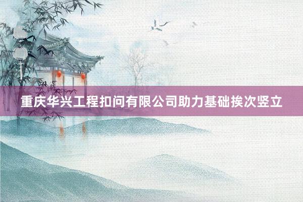 重庆华兴工程扣问有限公司助力基础挨次竖立
