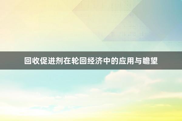 回收促进剂在轮回经济中的应用与瞻望